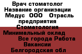 Врач стоматолог › Название организации ­ Медус, ООО › Отрасль предприятия ­ Стоматология › Минимальный оклад ­ 150 000 - Все города Работа » Вакансии   . Белгородская обл.